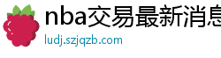 nba交易最新消息汇总